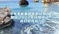 今年不能看明年的结婚日期吗(2022年结婚领证吉日抢先选)