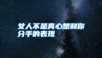 女人不是真心想和你分手的表现