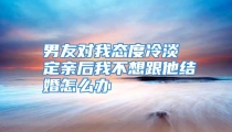 男友对我态度冷淡 定亲后我不想跟他结婚怎么办