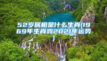 52岁属相是什么生肖(1969年生肖鸡2021年运势)