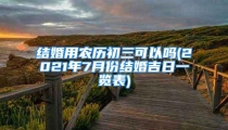 结婚用农历初三可以吗(2021年7月份结婚吉日一览表)