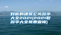 好听的建筑公司名字大全2021(2021取名字大全免费查询)