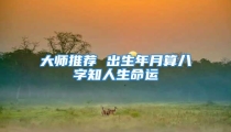 大师推荐 出生年月算八字知人生命运