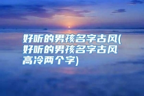 好听的男孩名字古风(好听的男孩名字古风高冷两个字)