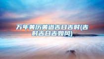 万年黄历黄道吉日吉时(吉时吉日吉如风)