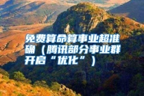 免费算命算事业超准确（腾讯部分事业群开启“优化”）