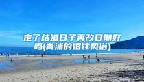 定了结婚日子再改日期好吗(青浦的婚嫁风俗)