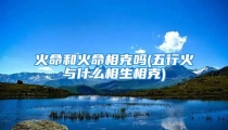 火命和火命相克吗(五行火与什么相生相克)