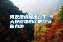 男友绝情提出分手 5大挽回攻略让他回到你身边