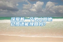 深爱着一个男人但他已婚还能挽回吗？