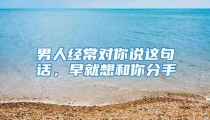 男人经常对你说这句话，早就想和你分手