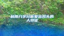 利用八字分析爱出风头的人特征