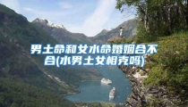 男土命和女水命婚姻合不合(水男土女相克吗)