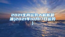 2021生肖运势大解析最准(2021年10月17日运势)