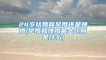 24岁结婚算早婚还是晚婚(早婚和晚婚最大区别是什么)