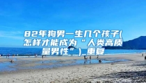 82年狗男一生几个孩子(怎样才能成为“人类高质量男性”)_重复