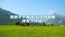 女命子午相冲(八字卯酉相冲女人特点)