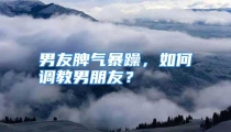 男友脾气暴躁，如何调教男朋友？
