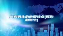 属狗男生的恋爱特点(属狗的男生)