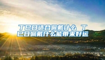 丁巳日适合佩戴什么 丁巳日佩戴什么能带来好运
