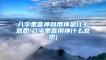 八字里喜神和用神是什么意思(八字里喜用神什么意思)