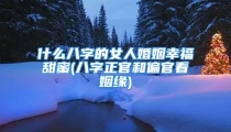 什么八字的女人婚姻幸福甜蜜(八字正官和偏官看姻缘)
