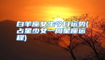 白羊座女生今日运势(占星少女一周星座运程)