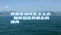 男朋友情商低怎么办 如何提高男朋友的情商