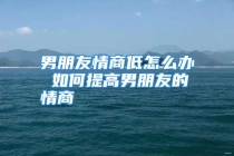 男朋友情商低怎么办 如何提高男朋友的情商