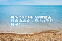 黄历2021年3月黄道吉日查询搬家（看这11个好日子）