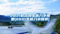 2021取名网生辰八字免费(2021生辰八字算命)