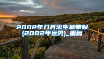 2002年几月出生最带财(2002年运势)_重复