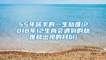 55年属羊的一生劫难(2018年12生肖会遇到的劫难和出现的月份)