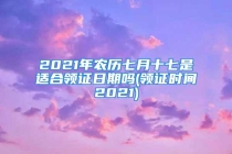 2021年农历七月十七是适合领证日期吗(领证时间2021)