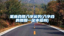 星座合婚八字运势(八字合的婚姻一定幸福吗)