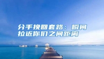 分手挽回套路:瞬间拉近你们之间距离