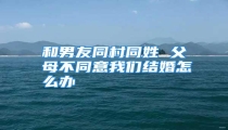 和男友同村同姓 父母不同意我们结婚怎么办