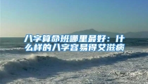 八字算命班哪里最好：什么样的八字容易得艾滋病