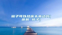 镜子可以挂床头旁边吗(床前 镜子)