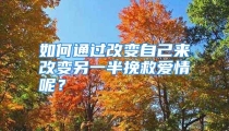 如何通过改变自己来改变另一半挽救爱情呢？