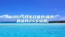 7月25日生日算命(算命的说我25岁结婚)