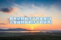 最不会教育孩子的星座(什么星座教育的孩子最优秀)