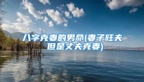 八字克妻的男命(妻子旺夫 但是丈夫克妻)