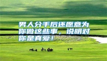 男人分手后还愿意为你做这些事,说明对你是真爱!
