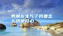 男朋友生气了我要怎么哄他开心