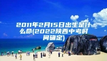 2011年2月15日出生是什么命(2022陕西中考时间确定)