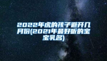 2022年虎的孩子避开几月份(2021年最好听的宝宝乳名)