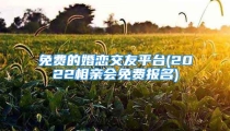 免费的婚恋交友平台(2022相亲会免费报名)