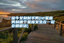 金牛女和射手男(12星座男和哪个星座女生在一起会很听话)