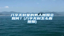 八字无财星的男人婚姻会如何?(八字无财怎么看婚姻)